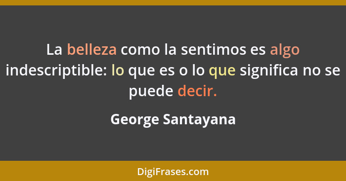 La belleza como la sentimos es algo indescriptible: lo que es o lo que significa no se puede decir.... - George Santayana