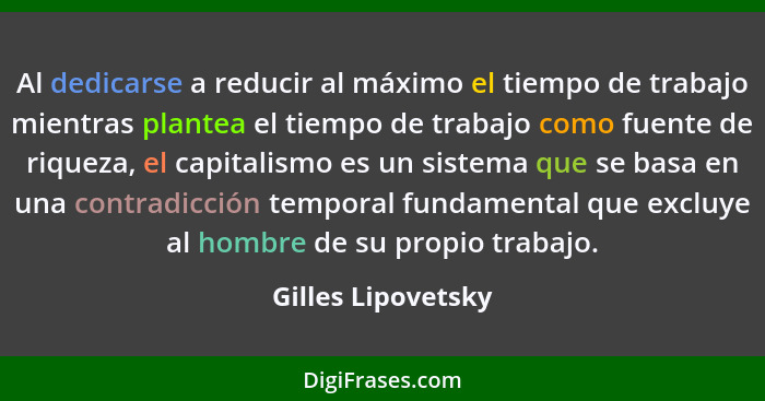 Al dedicarse a reducir al máximo el tiempo de trabajo mientras plantea el tiempo de trabajo como fuente de riqueza, el capitalismo... - Gilles Lipovetsky