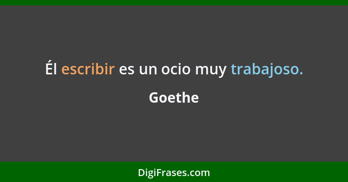 Él escribir es un ocio muy trabajoso.... - Goethe