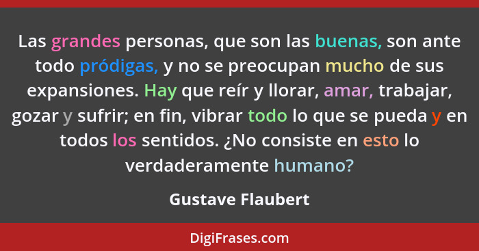 Las grandes personas, que son las buenas, son ante todo pródigas, y no se preocupan mucho de sus expansiones. Hay que reír y llorar... - Gustave Flaubert