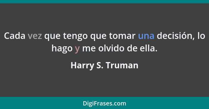 Cada vez que tengo que tomar una decisión, lo hago y me olvido de ella.... - Harry S. Truman
