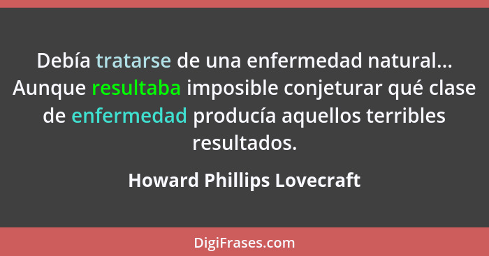 Debía tratarse de una enfermedad natural... Aunque resultaba imposible conjeturar qué clase de enfermedad producía aquello... - Howard Phillips Lovecraft