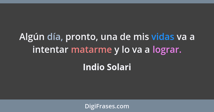 Algún día, pronto, una de mis vidas va a intentar matarme y lo va a lograr.... - Indio Solari