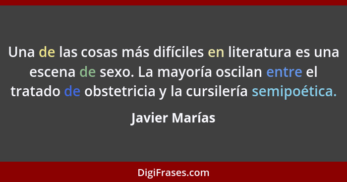 Una de las cosas más difíciles en literatura es una escena de sexo. La mayoría oscilan entre el tratado de obstetricia y la cursilería... - Javier Marías