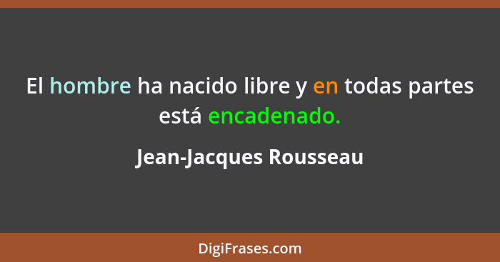 El hombre ha nacido libre y en todas partes está encadenado.... - Jean-Jacques Rousseau