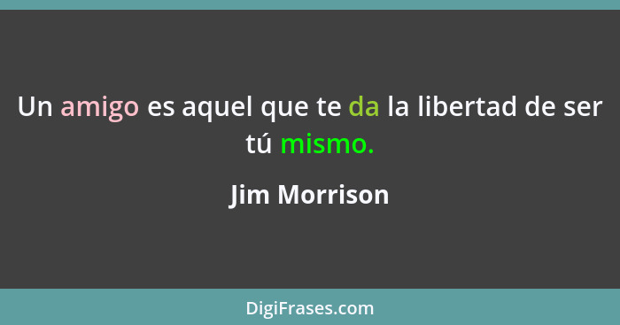 Un amigo es aquel que te da la libertad de ser tú mismo.... - Jim Morrison
