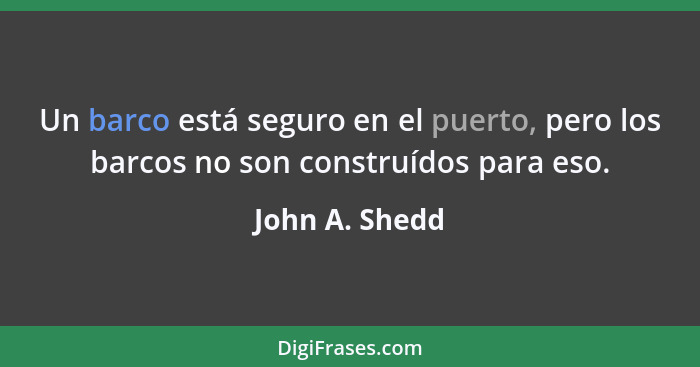 Un barco está seguro en el puerto, pero los barcos no son construídos para eso.... - John A. Shedd