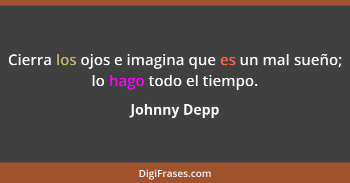 Cierra los ojos e imagina que es un mal sueño; lo hago todo el tiempo.... - Johnny Depp