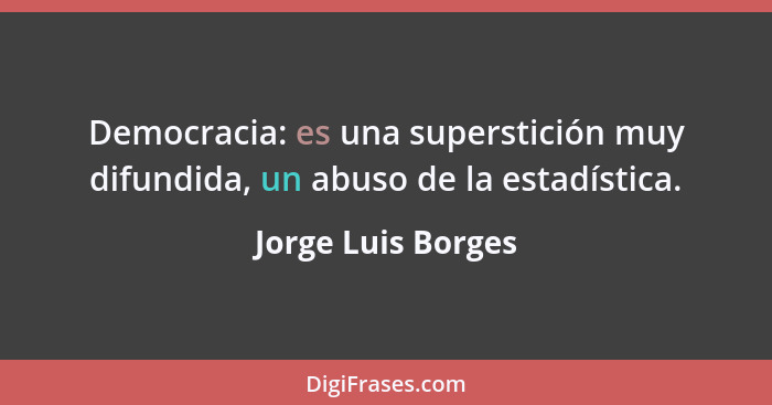 Democracia: es una superstición muy difundida, un abuso de la estadística.... - Jorge Luis Borges