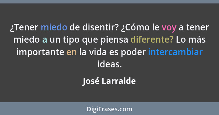 ¿Tener miedo de disentir? ¿Cómo le voy a tener miedo a un tipo que piensa diferente? Lo más importante en la vida es poder intercambia... - José Larralde