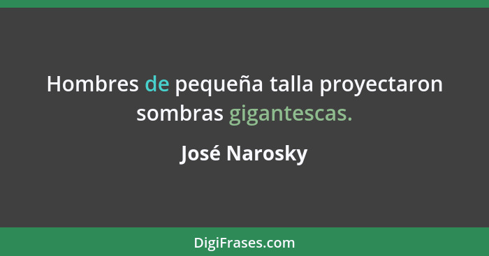 Hombres de pequeña talla proyectaron sombras gigantescas.... - José Narosky