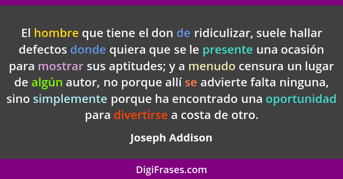 El hombre que tiene el don de ridiculizar, suele hallar defectos donde quiera que se le presente una ocasión para mostrar sus aptitud... - Joseph Addison