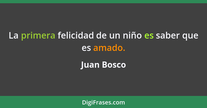 La primera felicidad de un niño es saber que es amado.... - Juan Bosco