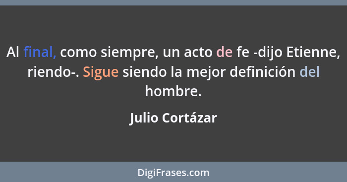 Al final, como siempre, un acto de fe -dijo Etienne, riendo-. Sigue siendo la mejor definición del hombre.... - Julio Cortázar