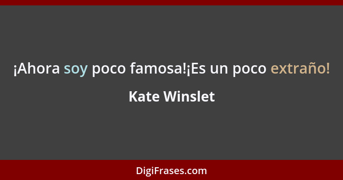 ¡Ahora soy poco famosa!¡Es un poco extraño!... - Kate Winslet