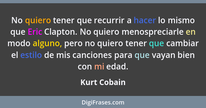 No quiero tener que recurrir a hacer lo mismo que Eric Clapton. No quiero menospreciarle en modo alguno, pero no quiero tener que cambia... - Kurt Cobain