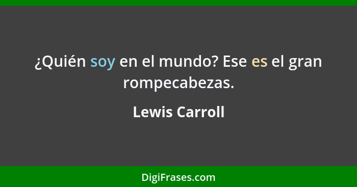 ¿Quién soy en el mundo? Ese es el gran rompecabezas.... - Lewis Carroll