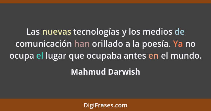 Las nuevas tecnologías y los medios de comunicación han orillado a la poesía. Ya no ocupa el lugar que ocupaba antes en el mundo.... - Mahmud Darwish