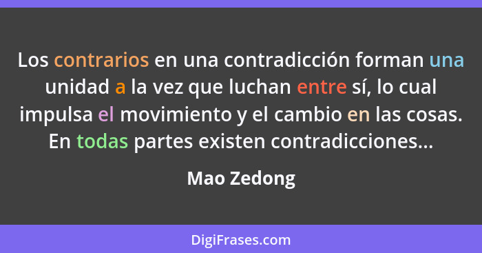 Los contrarios en una contradicción forman una unidad a la vez que luchan entre sí, lo cual impulsa el movimiento y el cambio en las cosa... - Mao Zedong