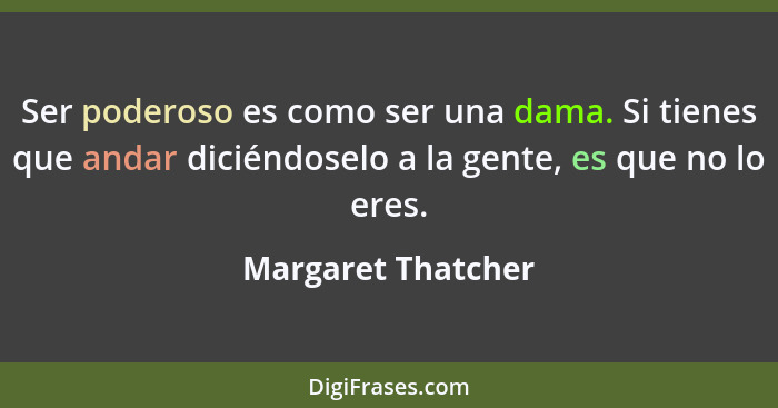 Ser poderoso es como ser una dama. Si tienes que andar diciéndoselo a la gente, es que no lo eres.... - Margaret Thatcher