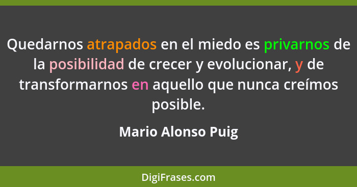 Quedarnos atrapados en el miedo es privarnos de la posibilidad de crecer y evolucionar, y de transformarnos en aquello que nunca c... - Mario Alonso Puig