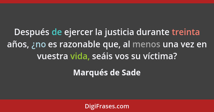 Después de ejercer la justicia durante treinta años, ¿no es razonable que, al menos una vez en vuestra vida, seáis vos su víctima?... - Marqués de Sade