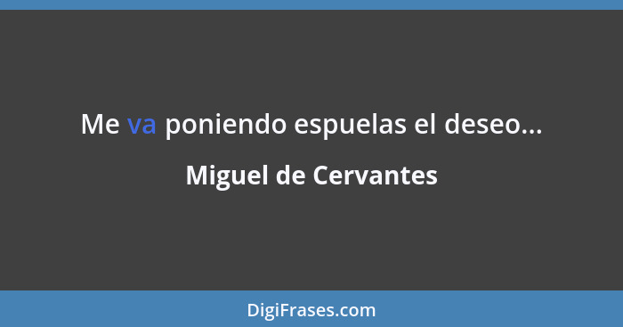 Me va poniendo espuelas el deseo...... - Miguel de Cervantes