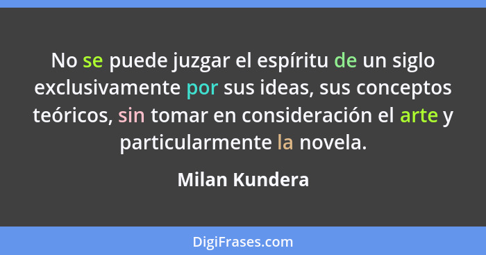 No se puede juzgar el espíritu de un siglo exclusivamente por sus ideas, sus conceptos teóricos, sin tomar en consideración el arte y... - Milan Kundera