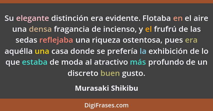 Su elegante distinción era evidente. Flotaba en el aire una densa fragancia de incienso, y el frufrú de las sedas reflejaba una riq... - Murasaki Shikibu