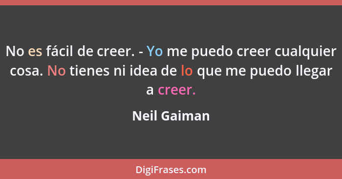 No es fácil de creer. - Yo me puedo creer cualquier cosa. No tienes ni idea de lo que me puedo llegar a creer.... - Neil Gaiman