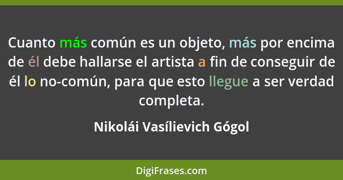 Cuanto más común es un objeto, más por encima de él debe hallarse el artista a fin de conseguir de él lo no-común, para qu... - Nikolái Vasílievich Gógol