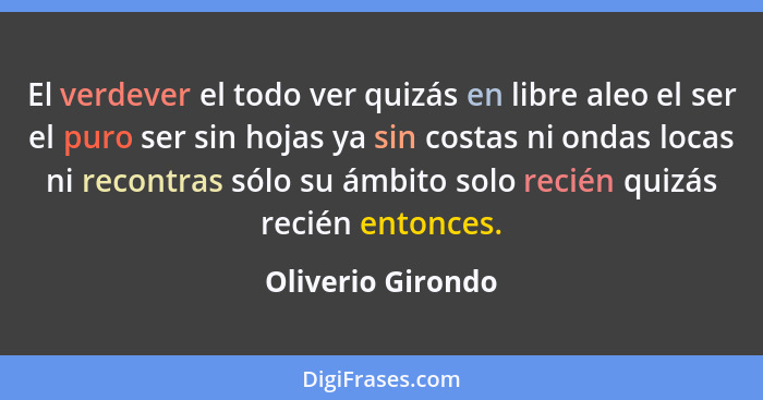 El verdever el todo ver quizás en libre aleo el ser el puro ser sin hojas ya sin costas ni ondas locas ni recontras sólo su ámbito... - Oliverio Girondo