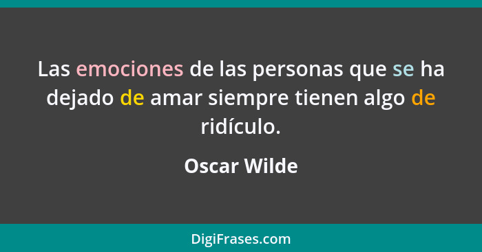 Las emociones de las personas que se ha dejado de amar siempre tienen algo de ridículo.... - Oscar Wilde