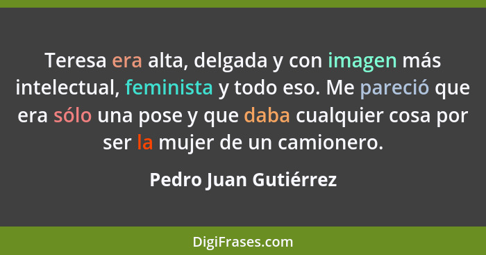 Teresa era alta, delgada y con imagen más intelectual, feminista y todo eso. Me pareció que era sólo una pose y que daba cualqu... - Pedro Juan Gutiérrez