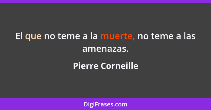 El que no teme a la muerte, no teme a las amenazas.... - Pierre Corneille