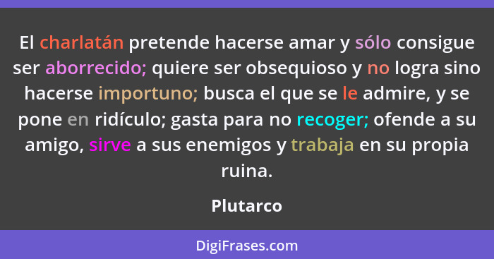 El charlatán pretende hacerse amar y sólo consigue ser aborrecido; quiere ser obsequioso y no logra sino hacerse importuno; busca el que se... - Plutarco