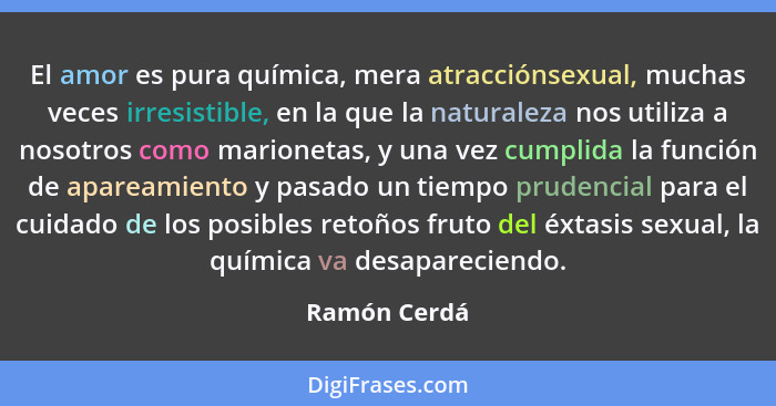 El amor es pura química, mera atracciónsexual, muchas veces irresistible, en la que la naturaleza nos utiliza a nosotros como marionetas... - Ramón Cerdá