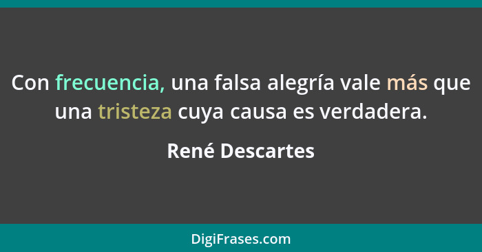 Con frecuencia, una falsa alegría vale más que una tristeza cuya causa es verdadera.... - René Descartes