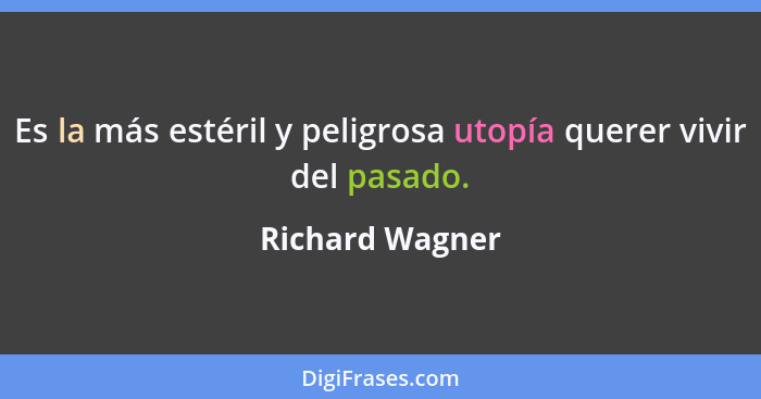 Es la más estéril y peligrosa utopía querer vivir del pasado.... - Richard Wagner