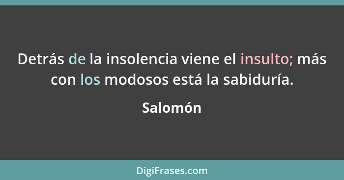 Detrás de la insolencia viene el insulto; más con los modosos está la sabiduría.... - Salomón