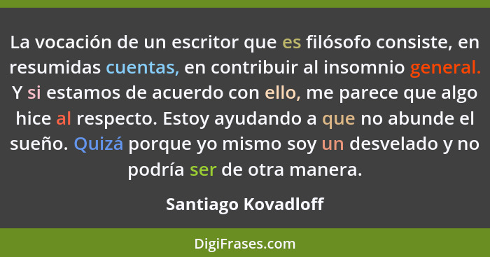 La vocación de un escritor que es filósofo consiste, en resumidas cuentas, en contribuir al insomnio general. Y si estamos de acu... - Santiago Kovadloff