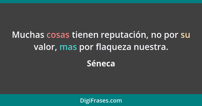 Muchas cosas tienen reputación, no por su valor, mas por flaqueza nuestra.... - Séneca