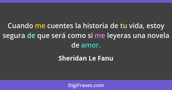 Cuando me cuentes la historia de tu vida, estoy segura de que será como si me leyeras una novela de amor.... - Sheridan Le Fanu