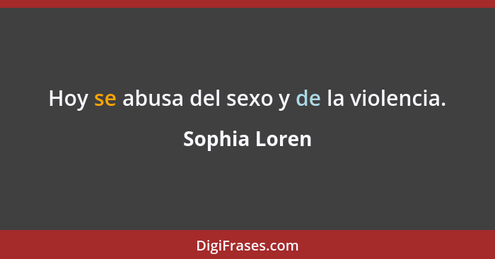 Hoy se abusa del sexo y de la violencia.... - Sophia Loren