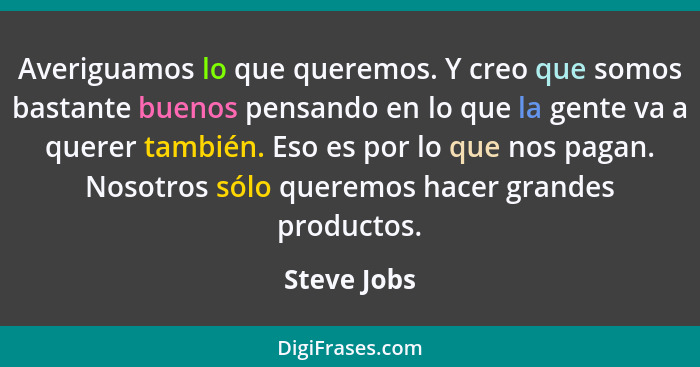 Averiguamos lo que queremos. Y creo que somos bastante buenos pensando en lo que la gente va a querer también. Eso es por lo que nos paga... - Steve Jobs