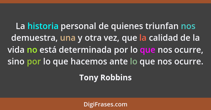 La historia personal de quienes triunfan nos demuestra, una y otra vez, que la calidad de la vida no está determinada por lo que nos oc... - Tony Robbins