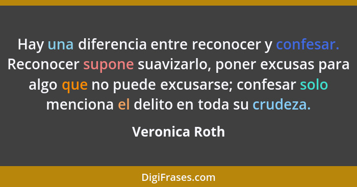 Hay una diferencia entre reconocer y confesar. Reconocer supone suavizarlo, poner excusas para algo que no puede excusarse; confesar s... - Veronica Roth