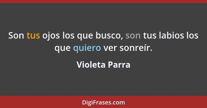 Son tus ojos los que busco, son tus labios los que quiero ver sonreír.... - Violeta Parra