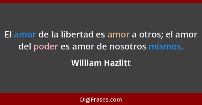 El amor de la libertad es amor a otros; el amor del poder es amor de nosotros mismos.... - William Hazlitt