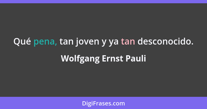 Qué pena, tan joven y ya tan desconocido.... - Wolfgang Ernst Pauli